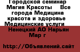 Городской семинар “Магия Красоты“ - Все города Медицина, красота и здоровье » Медицинские услуги   . Ненецкий АО,Нарьян-Мар г.